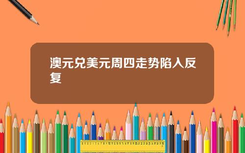 澳元兑美元周四走势陷入反复