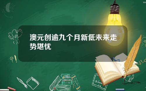 澳元创逾九个月新低未来走势堪忧
