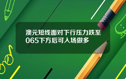 澳元短线面对下行压力跌至065下方后可入场做多
