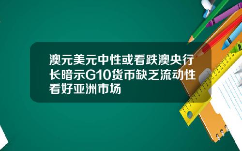 澳元美元中性或看跌澳央行长暗示G10货币缺乏流动性看好亚洲市场