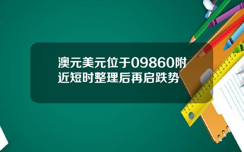 澳元美元位于09860附近短时整理后再启跌势