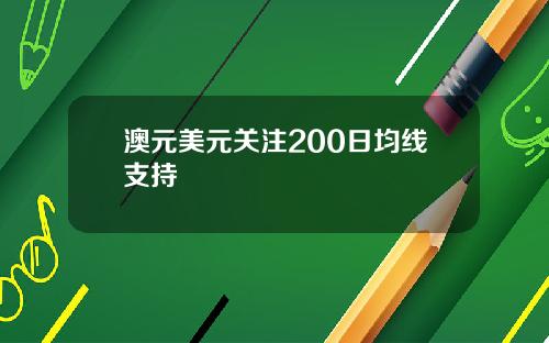 澳元美元关注200日均线支持