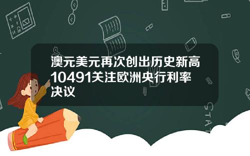 澳元美元再次创出历史新高10491关注欧洲央行利率决议
