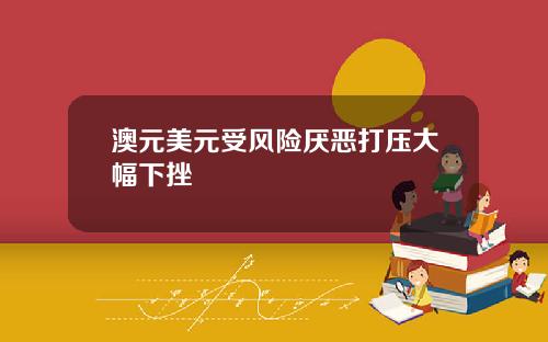 澳元美元受风险厌恶打压大幅下挫