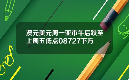 澳元美元周一亚市午后跌至上周五低点08727下方