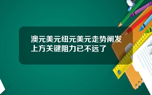 澳元美元纽元美元走势阐发上方关键阻力已不远了