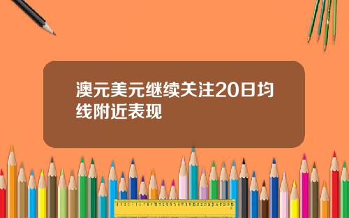 澳元美元继续关注20日均线附近表现
