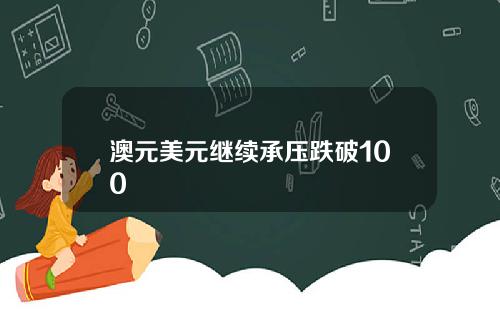 澳元美元继续承压跌破100