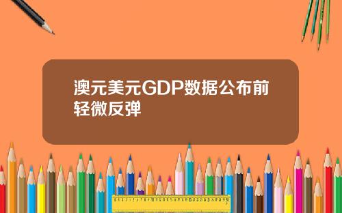 澳元美元GDP数据公布前轻微反弹