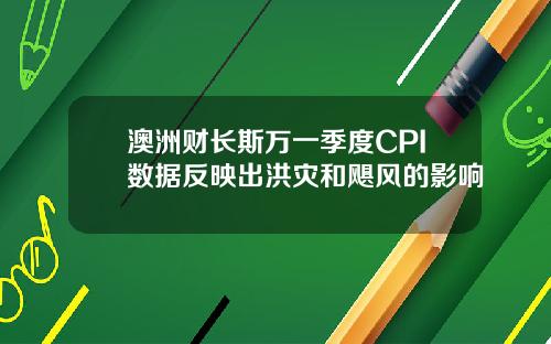 澳洲财长斯万一季度CPI数据反映出洪灾和飓风的影响