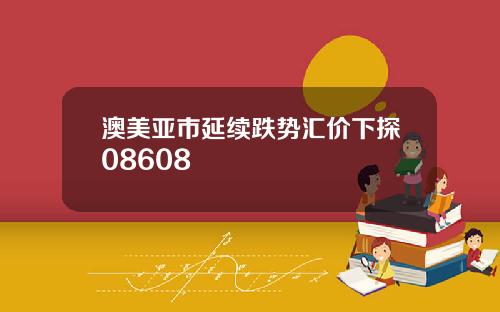 澳美亚市延续跌势汇价下探08608