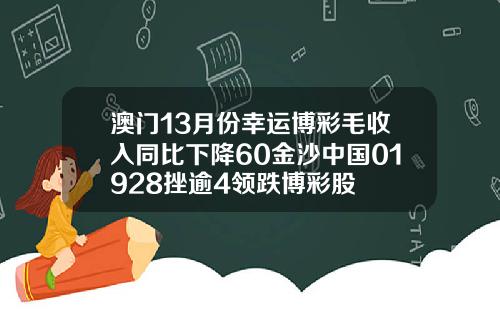 澳门13月份幸运博彩毛收入同比下降60金沙中国01928挫逾4领跌博彩股