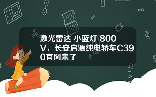 激光雷达+小蓝灯+800V，长安启源纯电轿车C390官图来了