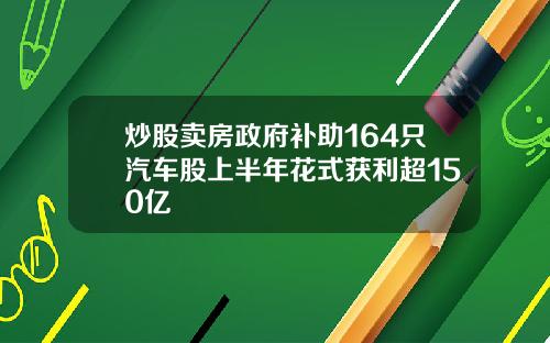 炒股卖房政府补助164只汽车股上半年花式获利超150亿