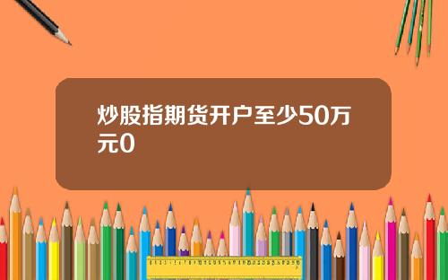 炒股指期货开户至少50万元0