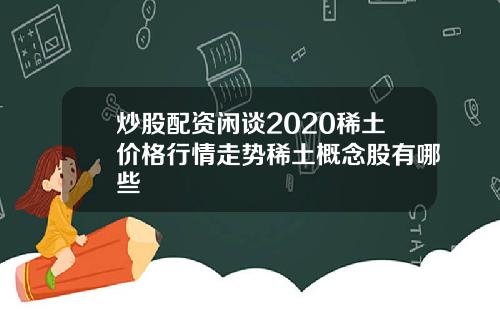 炒股配资闲谈2020稀土价格行情走势稀土概念股有哪些