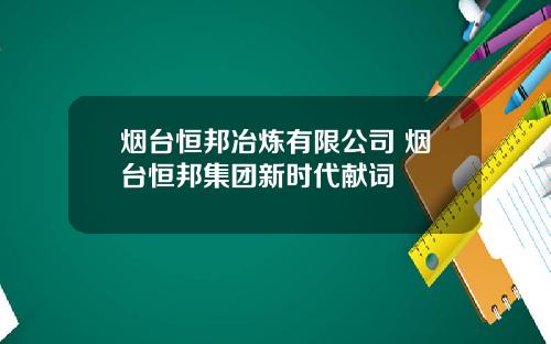 烟台恒邦冶炼有限公司 烟台恒邦集团新时代献词