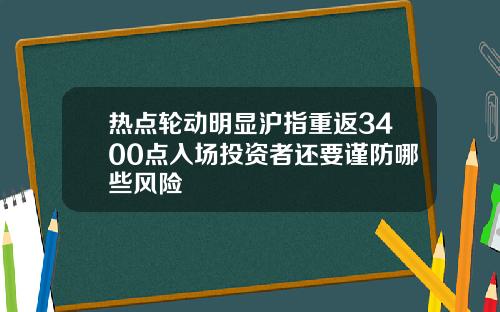 热点轮动明显沪指重返3400点入场投资者还要谨防哪些风险