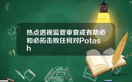 热点透视监管审查或有助必和必拓击败任何对Potash