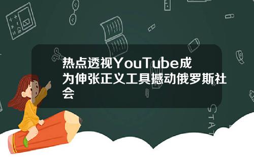 热点透视YouTube成为伸张正义工具撼动俄罗斯社会