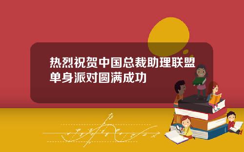 热烈祝贺中国总裁助理联盟单身派对圆满成功