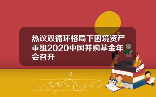 热议双循环格局下困境资产重组2020中国并购基金年会召开