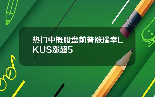 热门中概股盘前普涨瑞幸LKUS涨超5