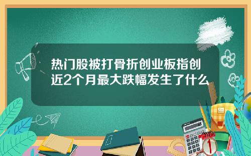 热门股被打骨折创业板指创近2个月最大跌幅发生了什么