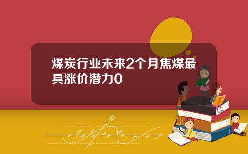 煤炭行业未来2个月焦煤最具涨价潜力0