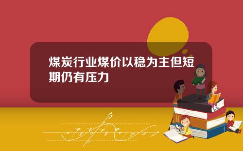 煤炭行业煤价以稳为主但短期仍有压力