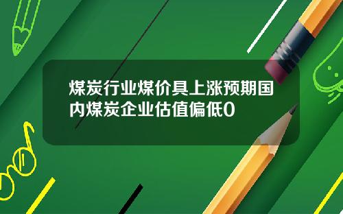 煤炭行业煤价具上涨预期国内煤炭企业估值偏低0