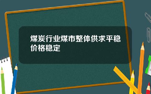 煤炭行业煤市整体供求平稳价格稳定