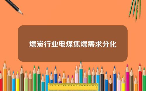 煤炭行业电煤焦煤需求分化