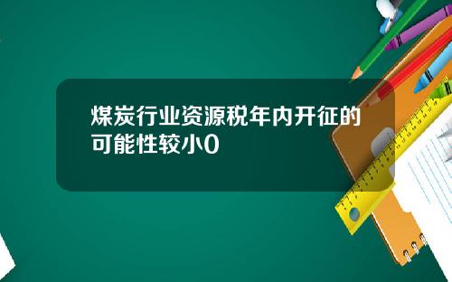 煤炭行业资源税年内开征的可能性较小0