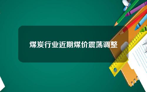 煤炭行业近期煤价震荡调整
