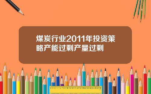 煤炭行业2011年投资策略产能过剩产量过剩