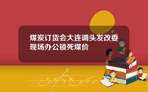 煤炭订货会大连调头发改委现场办公锁死煤价