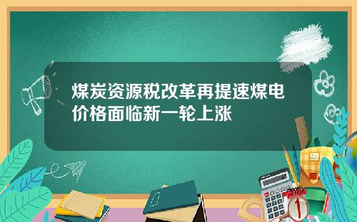 煤炭资源税改革再提速煤电价格面临新一轮上涨