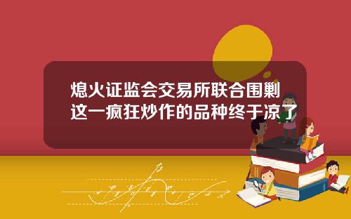 熄火证监会交易所联合围剿这一疯狂炒作的品种终于凉了