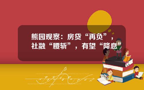 熊园观察：房贷“再负”，社融“腰斩”，有望“降息”