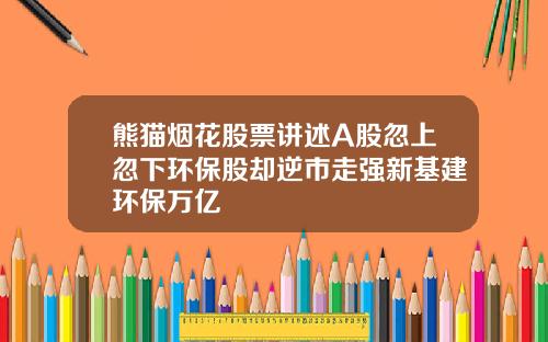 熊猫烟花股票讲述A股忽上忽下环保股却逆市走强新基建环保万亿