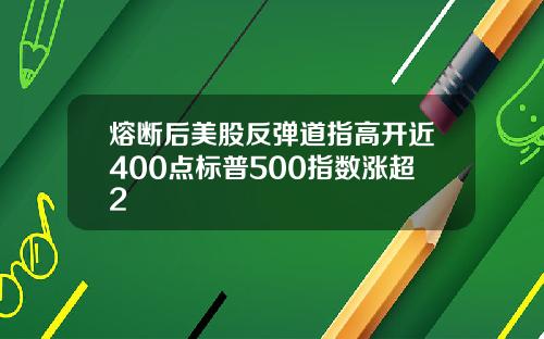熔断后美股反弹道指高开近400点标普500指数涨超2
