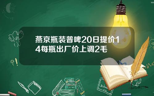 燕京瓶装普啤20日提价14每瓶出厂价上调2毛