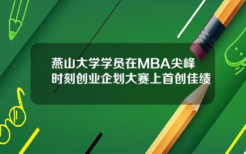燕山大学学员在MBA尖峰时刻创业企划大赛上首创佳绩
