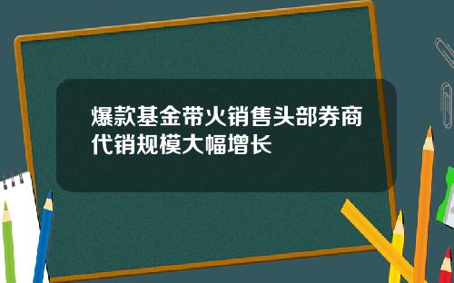 爆款基金带火销售头部券商代销规模大幅增长