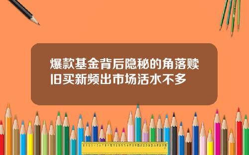 爆款基金背后隐秘的角落赎旧买新频出市场活水不多