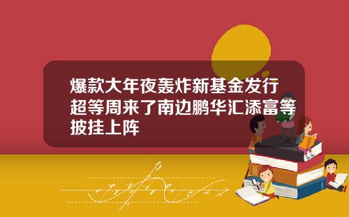 爆款大年夜轰炸新基金发行超等周来了南边鹏华汇添富等披挂上阵