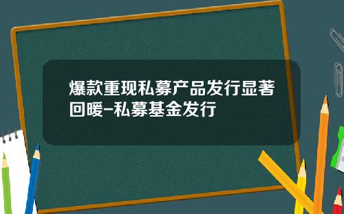 爆款重现私募产品发行显著回暖-私募基金发行
