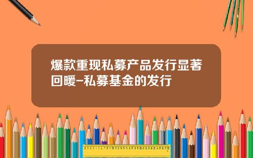 爆款重现私募产品发行显著回暖-私募基金的发行