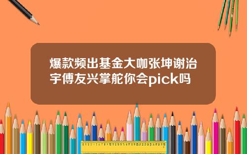 爆款频出基金大咖张坤谢治宇傅友兴掌舵你会pick吗